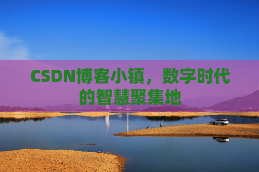 CSDN博客小镇,数字时代的智慧聚集地 CSDN博客小镇,数字时代的智慧聚集地